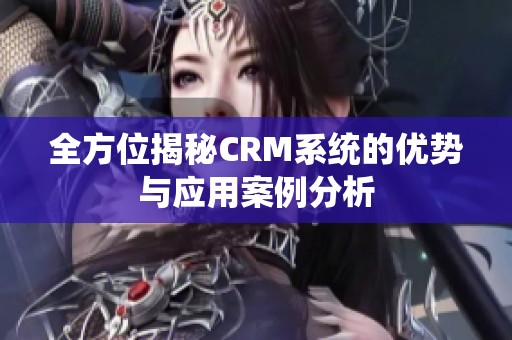 全方位揭秘CRM系统的优势与应用案例分析