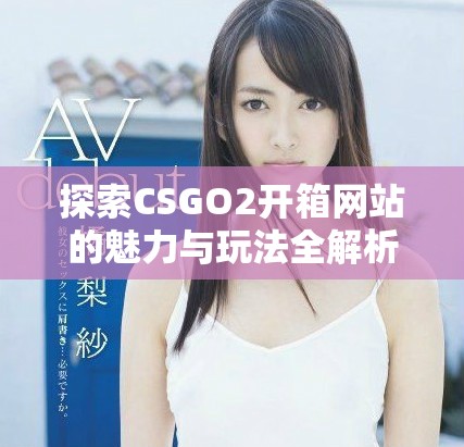 探索CSGO2开箱网站的魅力与玩法全解析，提升你的游戏体验