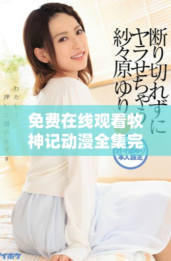 免费在线观看牧神记动漫全集完整视频不容错过