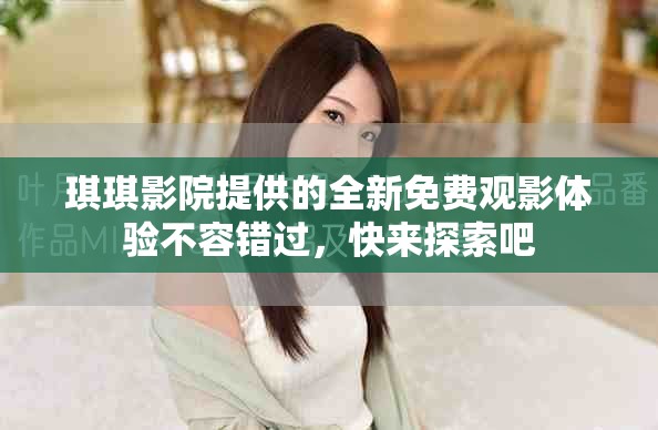 琪琪影院提供的全新免费观影体验不容错过，快来探索吧
