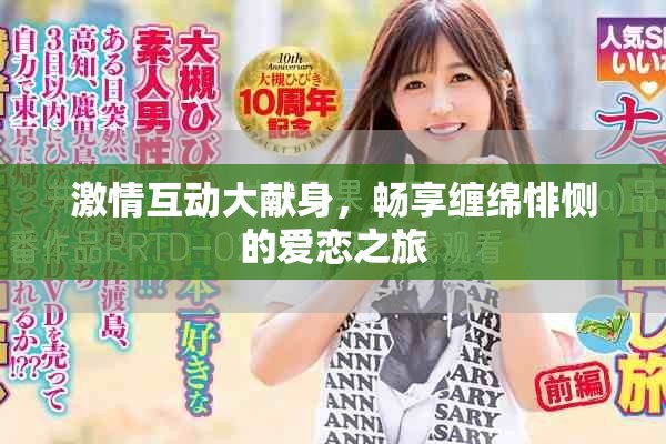 激情互动大献身，畅享缠绵悱恻的爱恋之旅