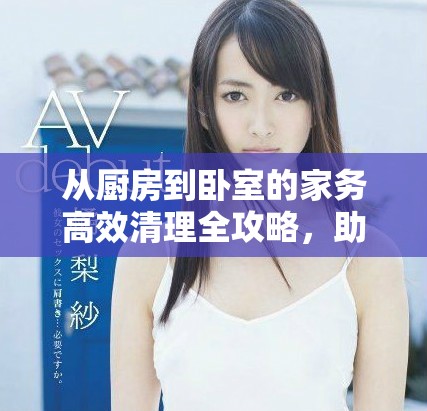 从厨房到卧室的家务高效清理全攻略，助你轻松做到整洁生活