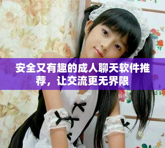 安全又有趣的成人聊天软件推荐，让交流更无界限