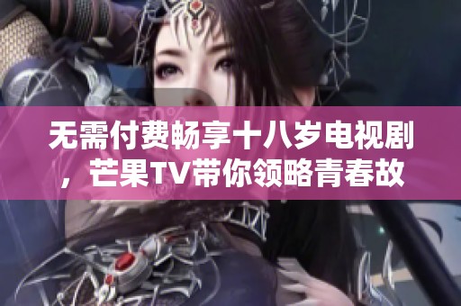 无需付费畅享十八岁电视剧，芒果TV带你领略青春故事