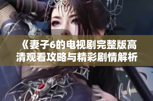 《妻子6的电视剧完整版高清观看攻略与精彩剧情解析》