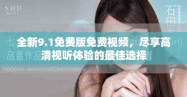 全新9.1免费版免费视频，尽享高清视听体验的最佳选择