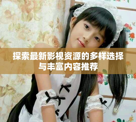 探索最新影视资源的多样选择与丰富内容推荐
