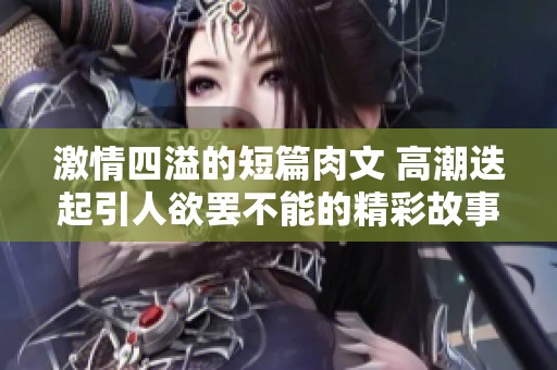 激情四溢的短篇肉文 高潮迭起引人欲罢不能的精彩故事