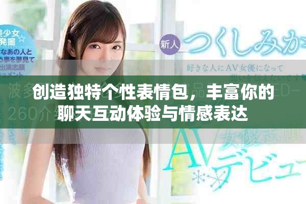 创造独特个性表情包，丰富你的聊天互动体验与情感表达