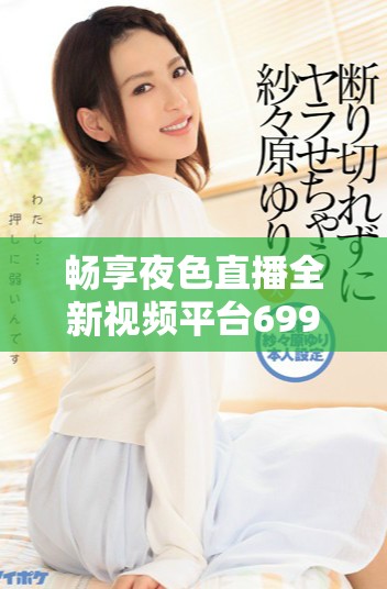 畅享夜色直播全新视频平台6996免费观看精彩内容分享