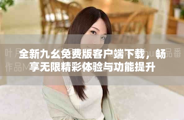 全新九幺免费版客户端下载，畅享无限精彩体验与功能提升