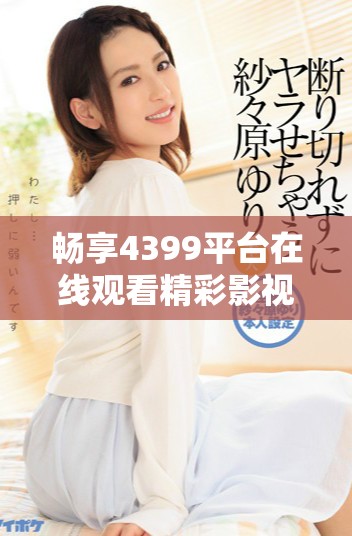 畅享4399平台在线观看精彩影视作品与最新电影的最佳选择