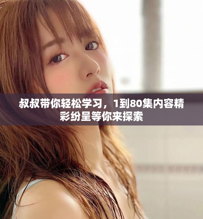 叔叔带你轻松学习，1到80集内容精彩纷呈等你来探索