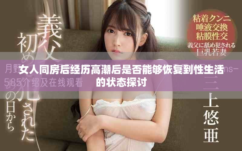 女人同房后经历高潮后是否能够恢复到性生活的状态探讨