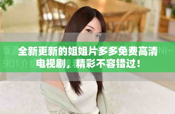 全新更新的姐姐片多多免费高清电视剧，精彩不容错过！