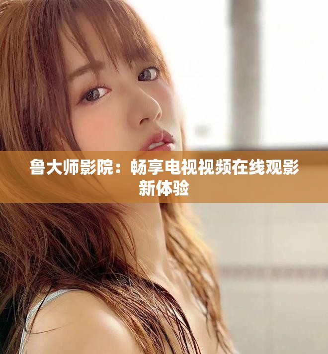 鲁大师影院：畅享电视视频在线观影新体验