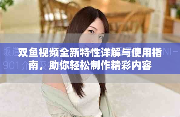 双鱼视频全新特性详解与使用指南，助你轻松制作精彩内容