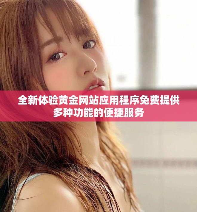 全新体验黄金网站应用程序免费提供多种功能的便捷服务