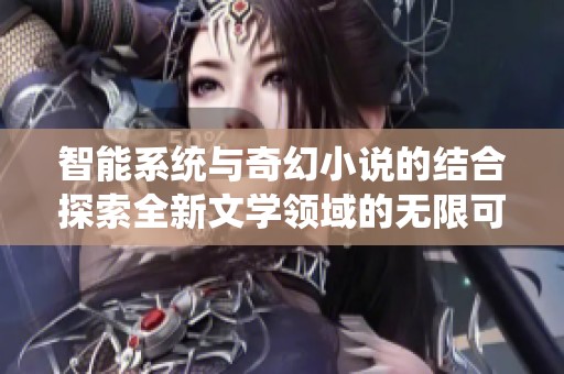 智能系统与奇幻小说的结合探索全新文学领域的无限可能性
