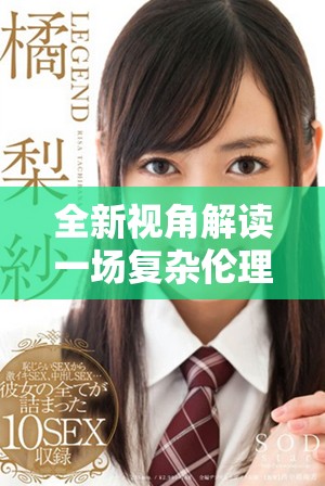 全新视角解读一场复杂伦理关系中的纷争与交错视频剧情