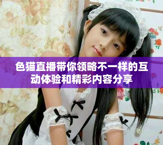 色猫直播带你领略不一样的互动体验和精彩内容分享