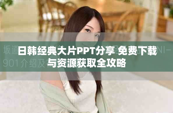 日韩经典大片PPT分享 免费下载与资源获取全攻略