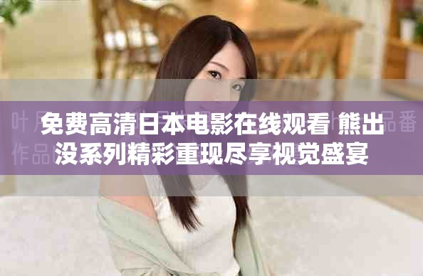 免费高清日本电影在线观看 熊出没系列精彩重现尽享视觉盛宴