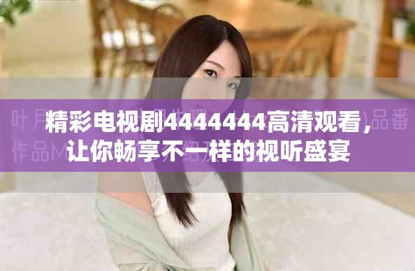 精彩电视剧4444444高清观看，让你畅享不一样的视听盛宴
