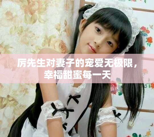 厉先生对妻子的宠爱无极限，幸福甜蜜每一天
