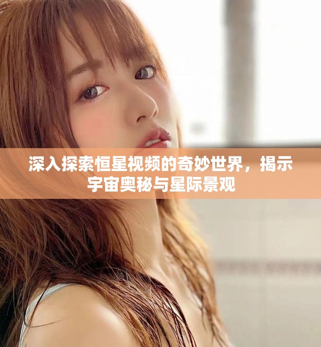 深入探索恒星视频的奇妙世界，揭示宇宙奥秘与星际景观