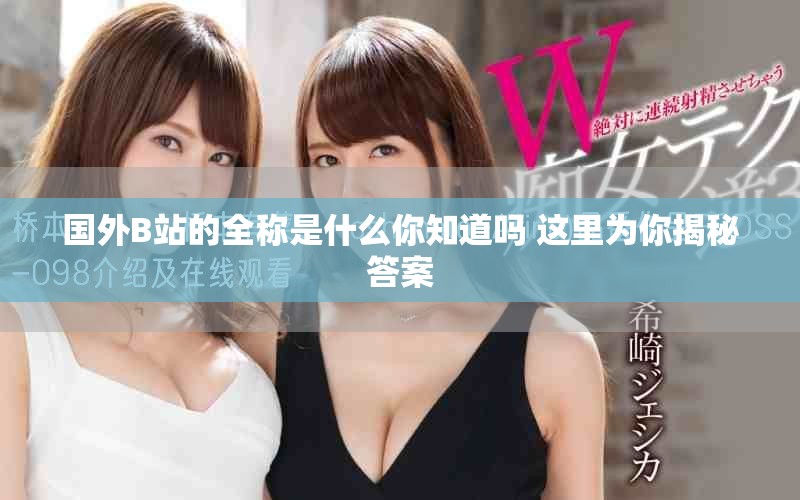 国外B站的全称是什么你知道吗 这里为你揭秘答案