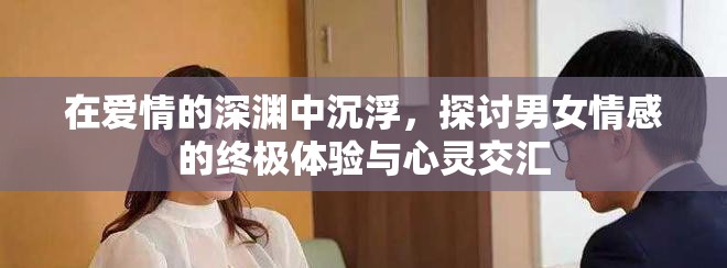 在爱情的深渊中沉浮，探讨男女情感的终极体验与心灵交汇