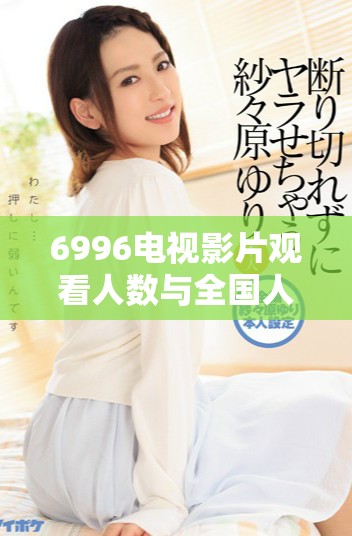 6996电视影片观看人数与全国人口数据分析报告