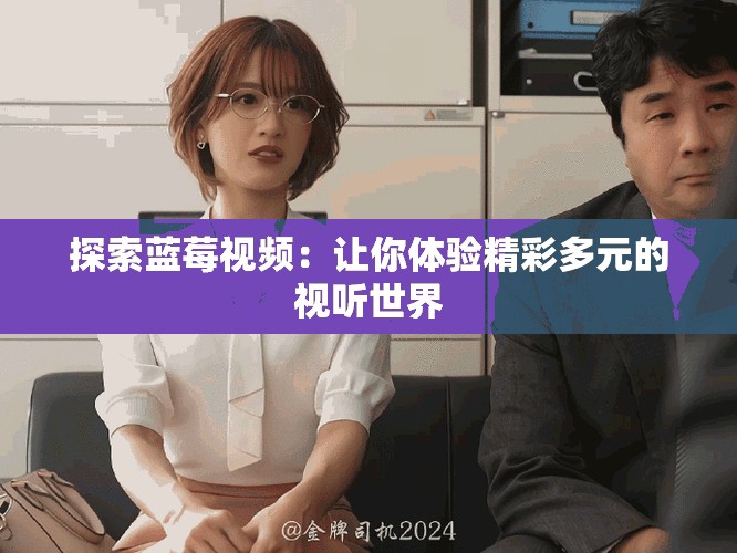 探索蓝莓视频：让你体验精彩多元的视听世界