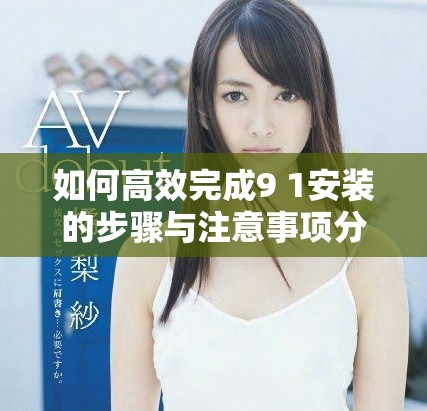 如何高效完成9 1安装的步骤与注意事项分享