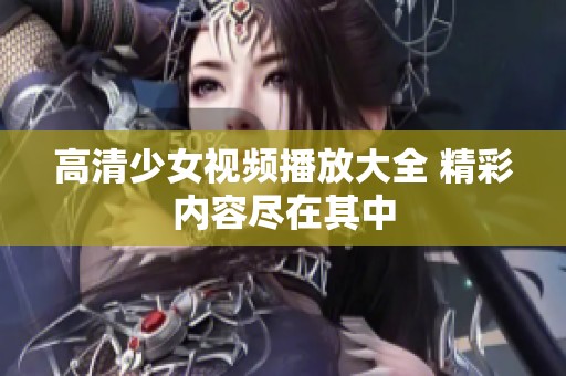 高清少女视频播放大全 精彩内容尽在其中