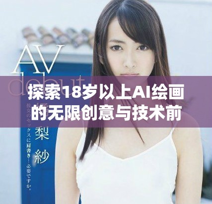 探索18岁以上AI绘画的无限创意与技术前景