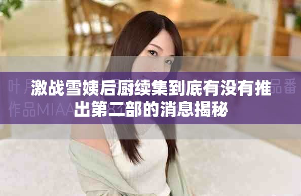 激战雪姨后厨续集到底有没有推出第二部的消息揭秘