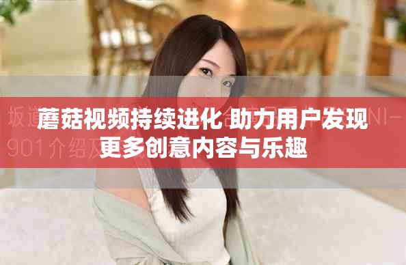 蘑菇视频持续进化 助力用户发现更多创意内容与乐趣