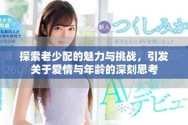 探索老少配的魅力与挑战，引发关于爱情与年龄的深刻思考
