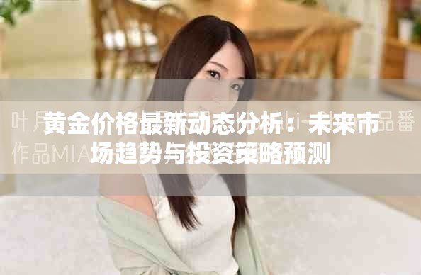 黄金价格最新动态分析：未来市场趋势与投资策略预测