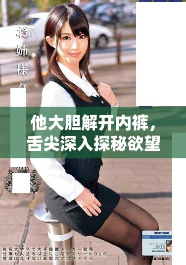 他大胆解开内裤，舌尖深入探秘欲望的边界