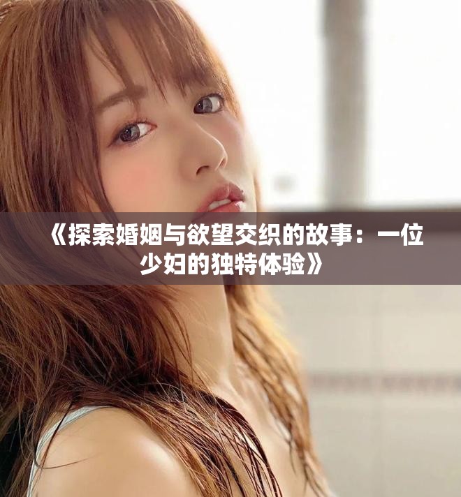 《探索婚姻与欲望交织的故事：一位少妇的独特体验》