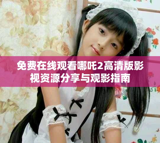 免费在线观看哪吒2高清版影视资源分享与观影指南
