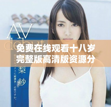 免费在线观看十八岁完整版高清版资源分享与观影体验解析