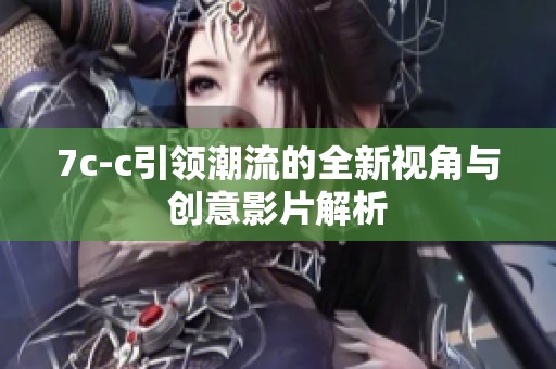 7c-c引领潮流的全新视角与创意影片解析