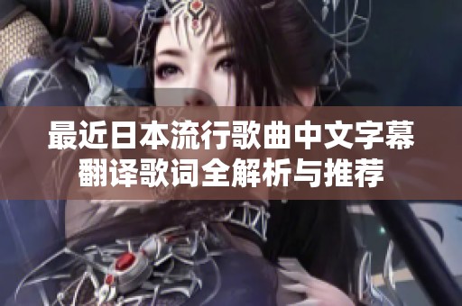 最近日本流行歌曲中文字幕翻译歌词全解析与推荐