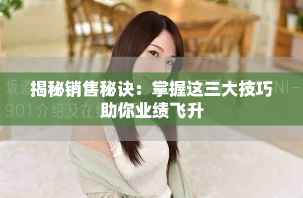 揭秘销售秘诀：掌握这三大技巧助你业绩飞升