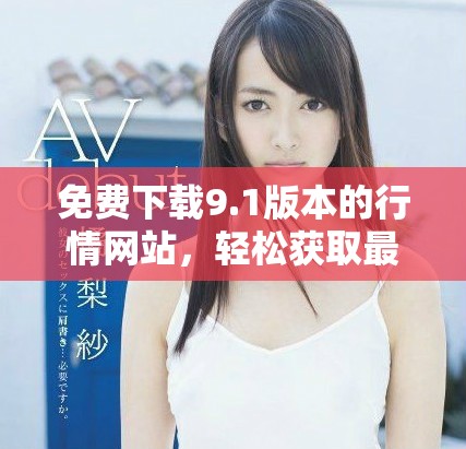 免费下载9.1版本的行情网站，轻松获取最新市场动态与信息