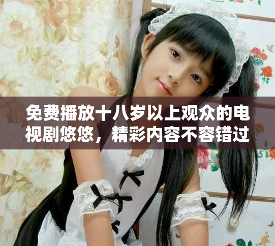 免费播放十八岁以上观众的电视剧悠悠，精彩内容不容错过